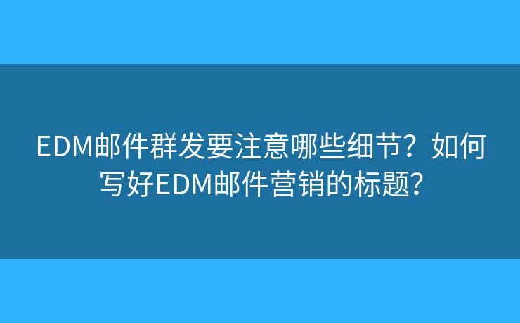 EDM邮件群发要注意哪些细节？如何写好EDM邮件营销的标题？