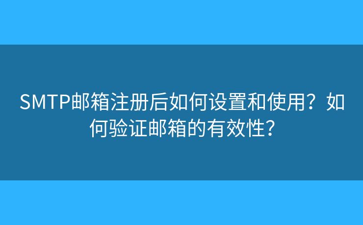 SMTP邮箱注册后如何设置和使用？如何验证邮箱的有效性？