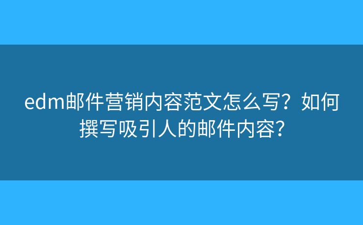 edm邮件营销内容范文怎么写？如何撰写吸引人的邮件内容？