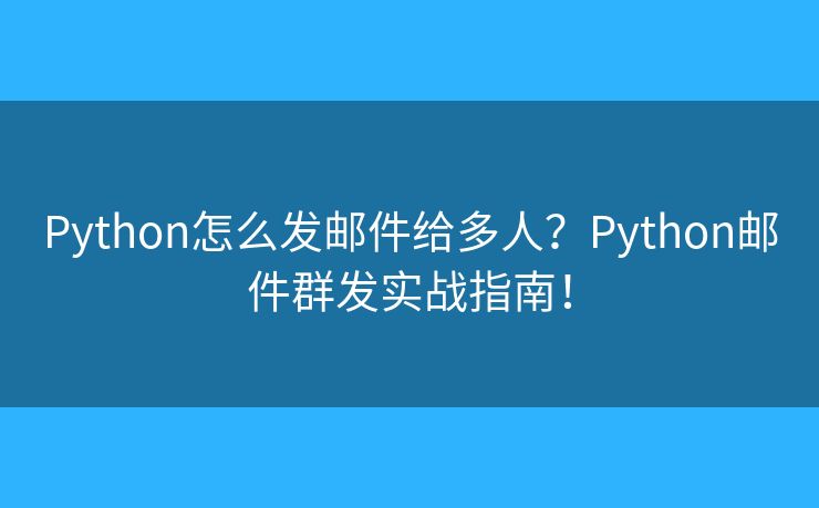 Python怎么发邮件给多人？Python邮件群发实战指南！