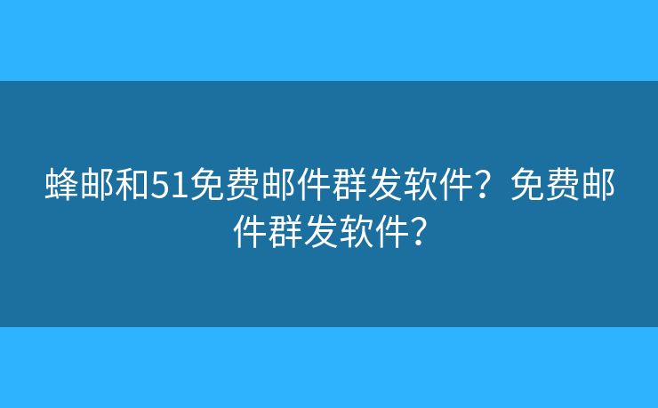 蜂邮和51免费邮件群发软件？免费邮件群发软件？