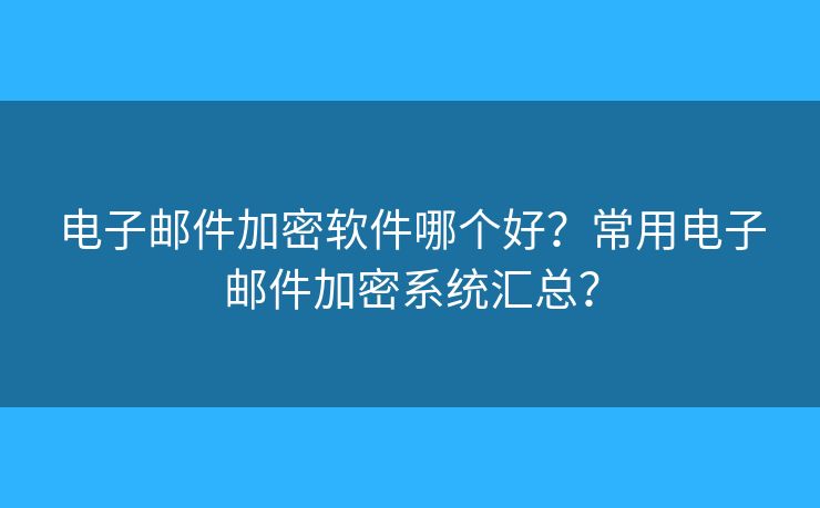 电子邮件加密软件哪个好？常用电子邮件加密系统汇总？