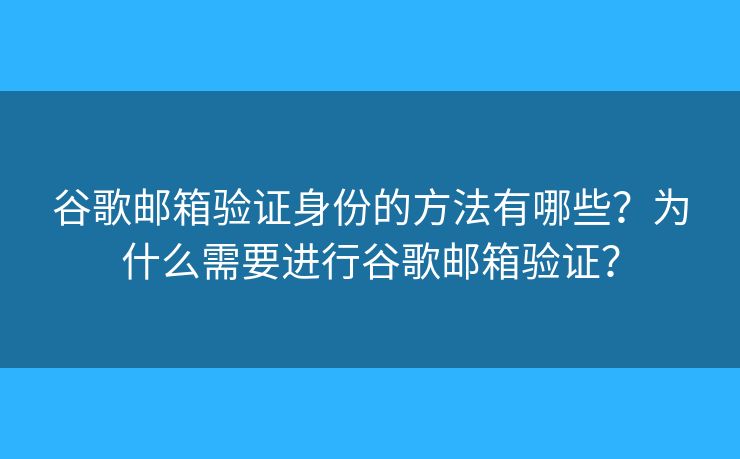 谷歌邮箱验证身份的方法有哪些？为什么需要进行谷歌邮箱验证？