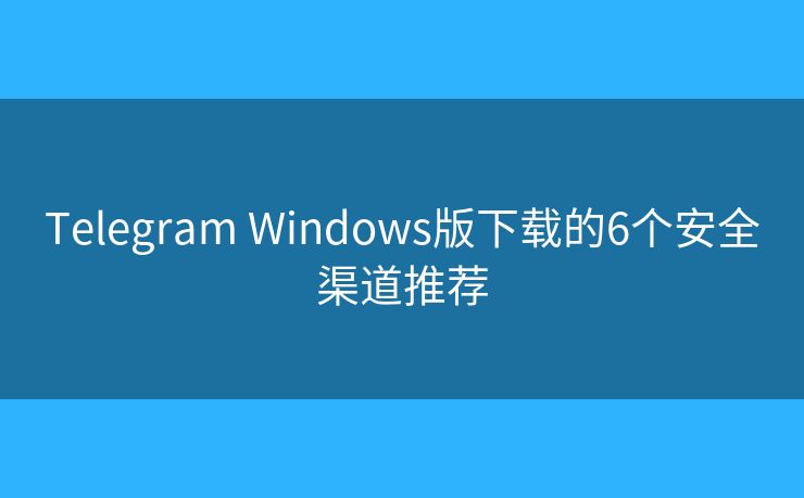Telegram Windows版下载的6个安全渠道推荐 Telegram Windows版下载的6个安全渠道推荐