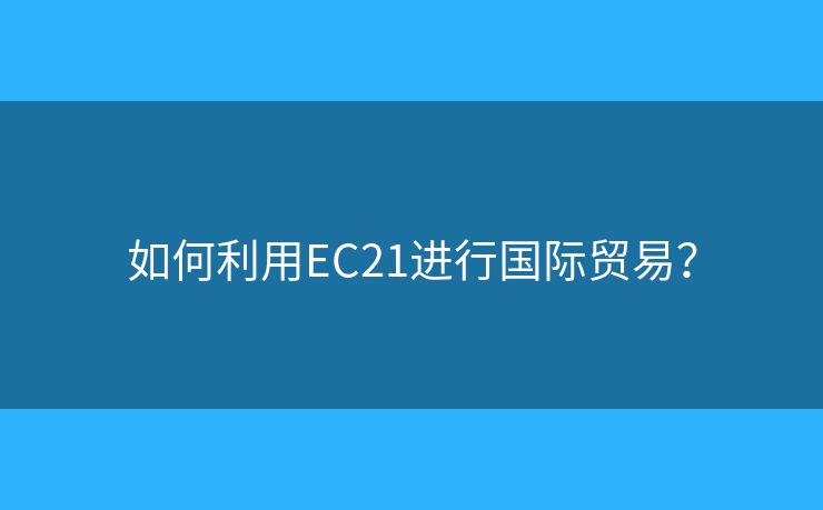 如何利用EC21进行国际贸易？