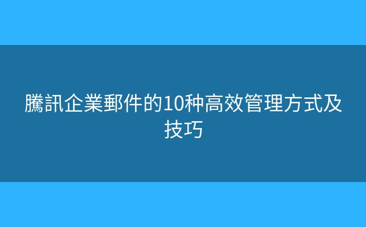 騰訊企業郵件的10种高效管理方式及技巧