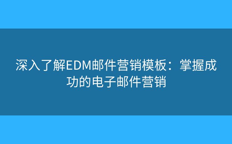 深入了解EDM邮件营销模板：掌握成功的电子邮件营销