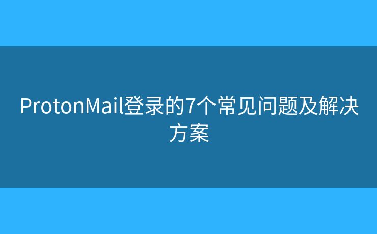 ProtonMail登录的7个常见问题及解决方案