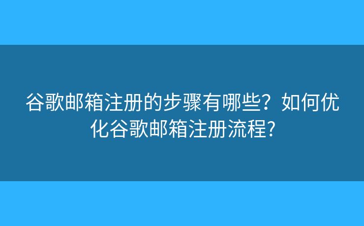 谷歌邮箱注册的步骤有哪些？如何优化谷歌邮箱注册流程?