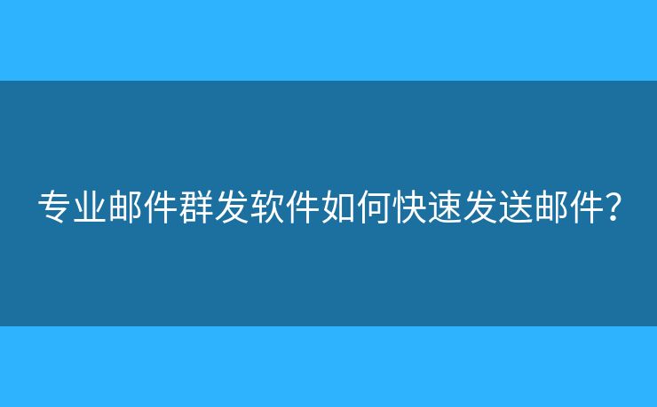 专业邮件群发软件如何快速发送邮件? 专业邮件群发软件如何快速发送邮件?