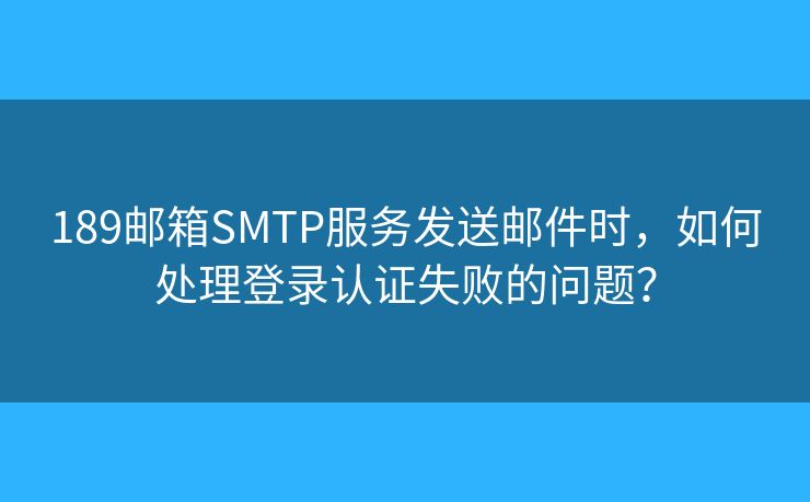 189邮箱SMTP服务发送邮件时，如何处理登录认证失败的问题？