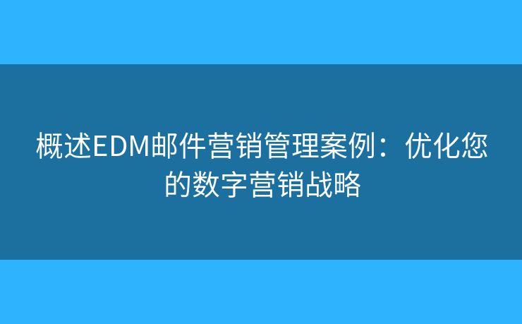 概述EDM邮件营销管理案例：优化您的数字营销战略