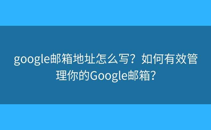 google邮箱地址怎么写？如何有效管理你的Google邮箱？