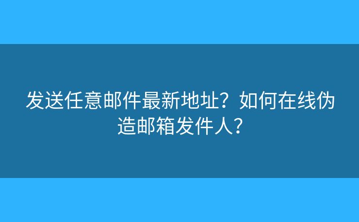 发送任意邮件最新地址？如何在线伪造邮箱发件人？