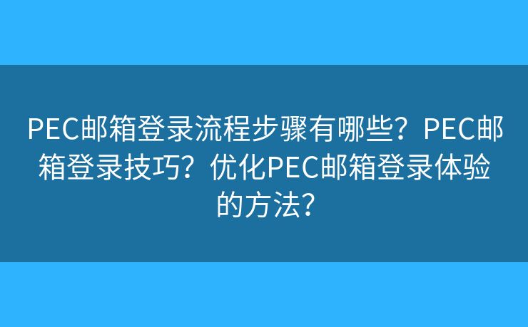 PEC邮箱登录流程步骤有哪些？PEC邮箱登录技巧？优化PEC邮箱登录体验的方法？