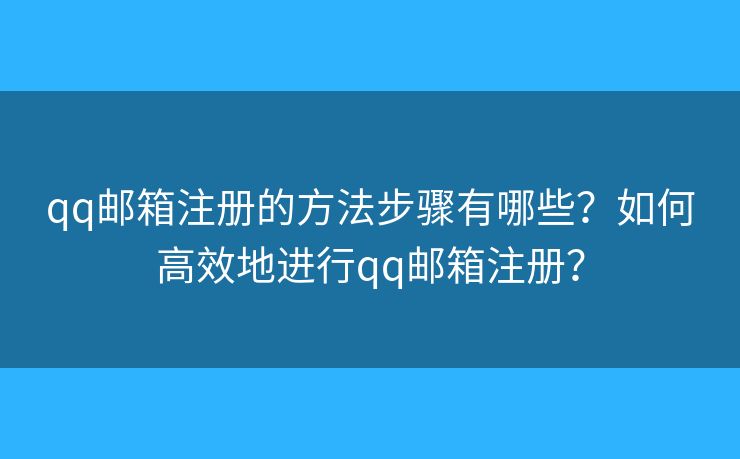 qq邮箱注册的方法步骤有哪些？如何高效地进行qq邮箱注册？