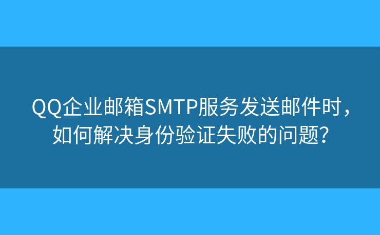 QQ企业邮箱SMTP服务发送邮件时，如何解决身份验证失败的问题？
