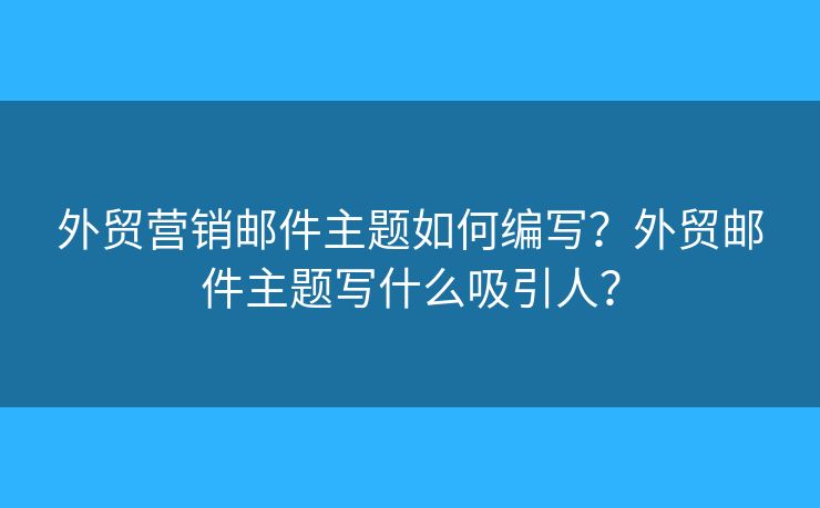 外贸营销邮件主题如何编写?外贸邮件主题写什么吸引人? 外贸营销邮件主题如何编写?外贸邮件主题写什么吸引人?