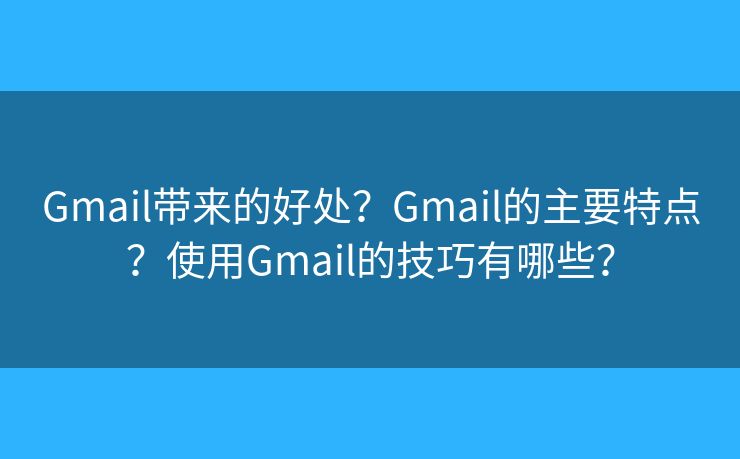 Gmail带来的好处？Gmail的主要特点？使用Gmail的技巧有哪些？