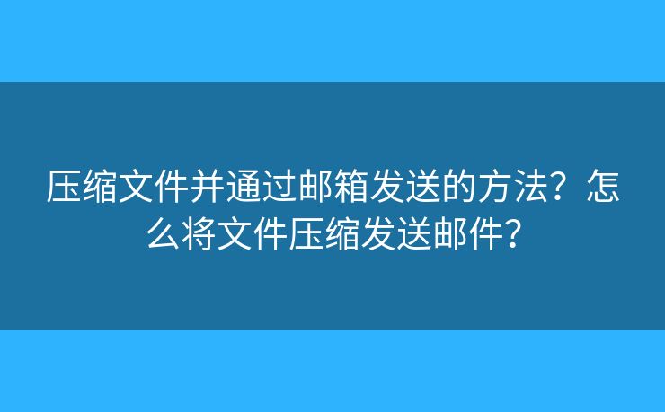 压缩文件并通过邮箱发送的方法？怎么将文件压缩发送邮件？