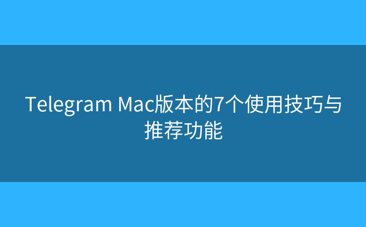 Telegram Mac版本的7个使用技巧与推荐功能