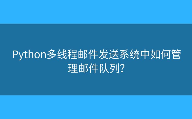 Python多线程邮件发送系统中如何管理邮件队列？