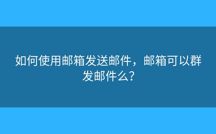 如何使用邮箱发送邮件，邮箱可以群发邮件么？