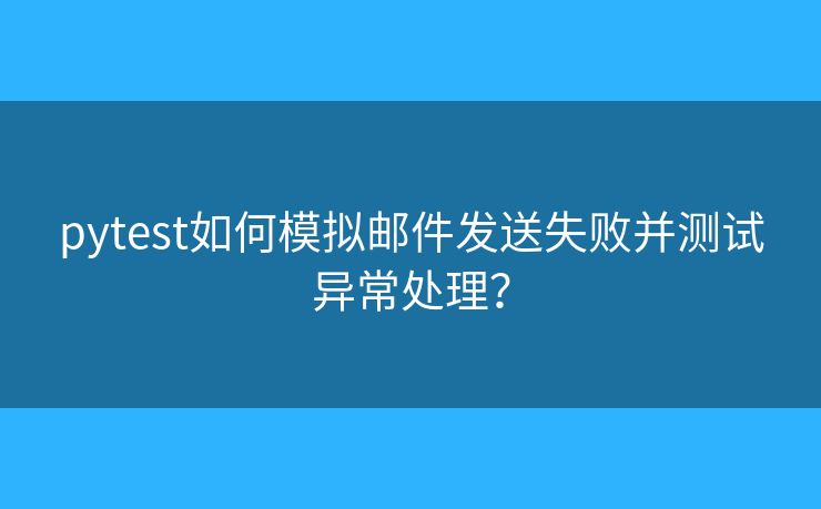 pytest如何模拟邮件发送失败并测试异常处理？