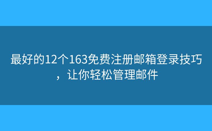 最好的12个163免费注册邮箱登录技巧，让你轻松管理邮件