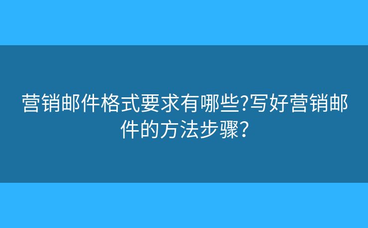营销邮件格式要求有哪些?写好营销邮件的方法步骤？