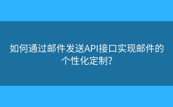 如何通过邮件发送API接口实现邮件的个性化定制？