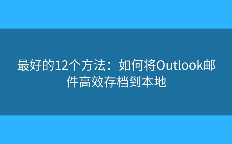 最好的12个方法：如何将Outlook邮件高效存档到本地