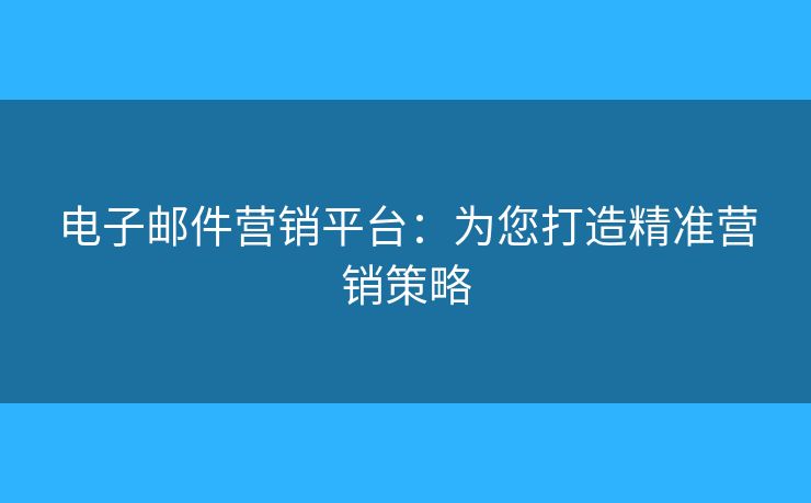 电子邮件营销平台：为您打造精准营销策略