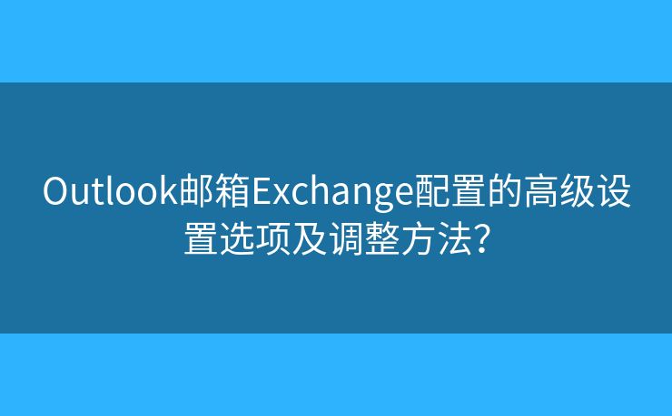 Outlook邮箱Exchange配置的高级设置选项及调整方法？