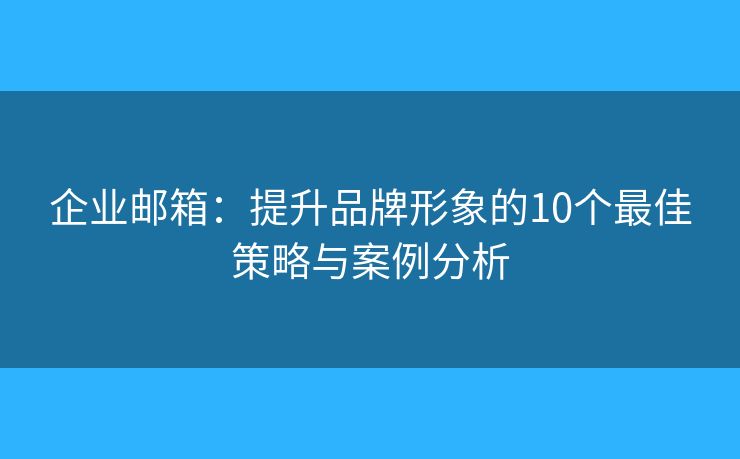 企业邮箱：提升品牌形象的10个最佳策略与案例分析