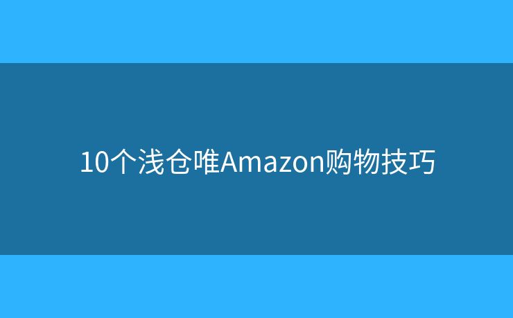10个浅仓唯Amazon购物技巧