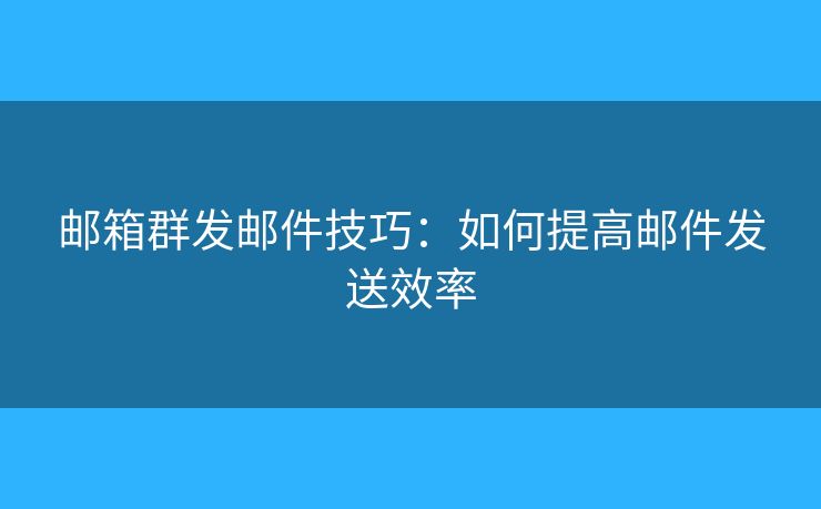 邮箱群发邮件技巧：如何提高邮件发送效率