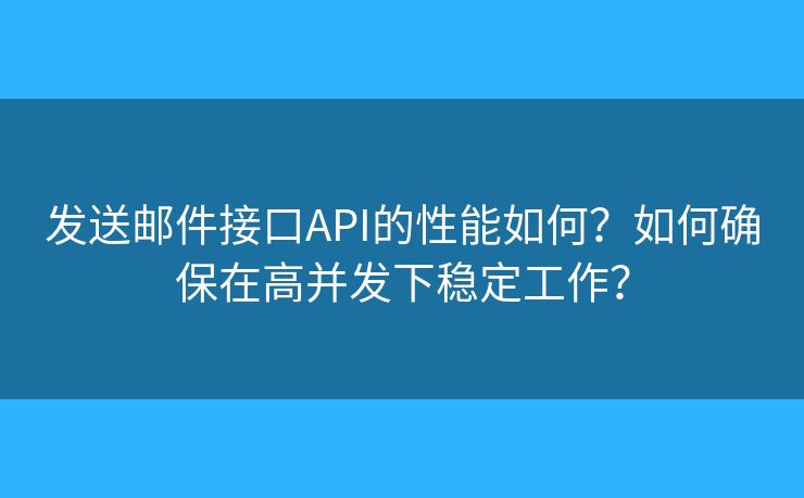 发送邮件接口API的性能如何？如何确保在高并发下稳定工作？