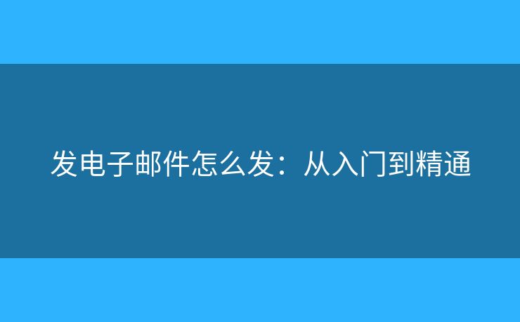 发电子邮件怎么发：从入门到精通