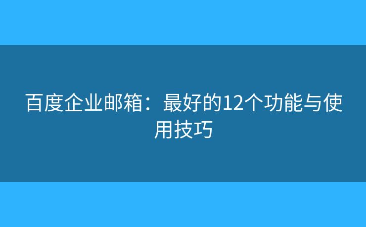 百度企业邮箱：最好的12个功能与使用技巧