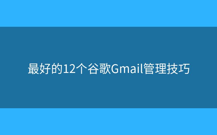 最好的12个谷歌Gmail管理技巧
