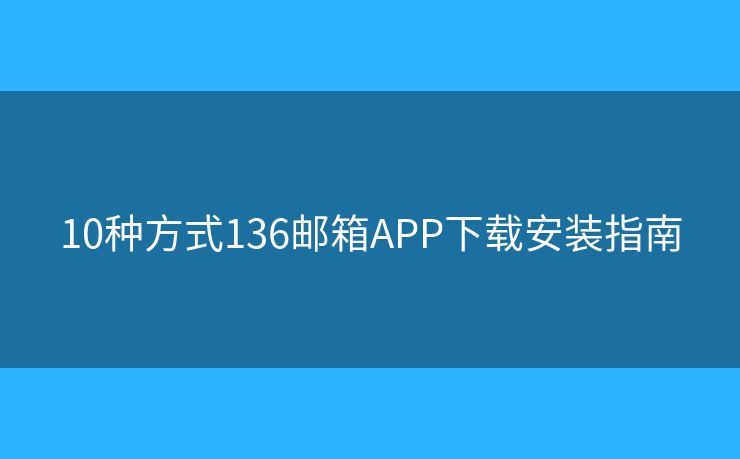 10种方式136邮箱APP下载安装指南