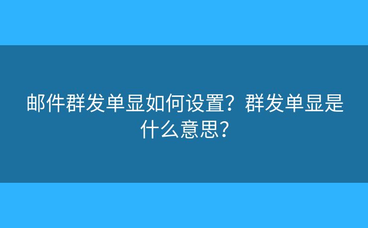 邮件群发单显如何设置？群发单显是什么意思？