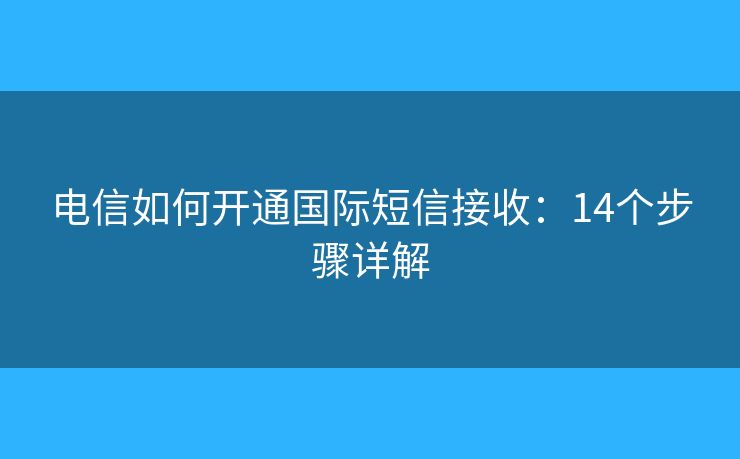电信如何开通国际短信接收：14个步骤详解