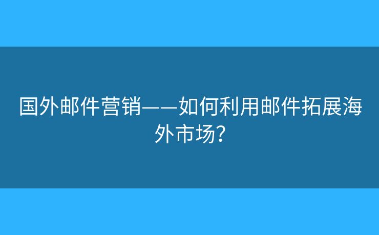 国外邮件营销——如何利用邮件拓展海外市场？