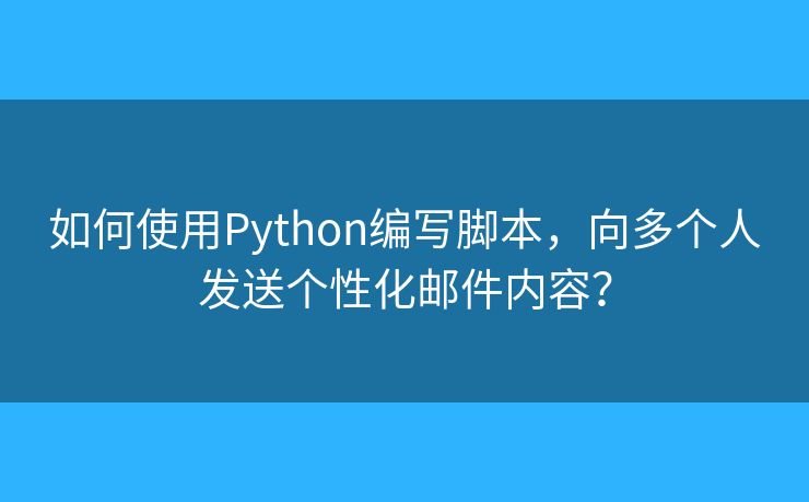 如何使用Python编写脚本，向多个人发送个性化邮件内容？