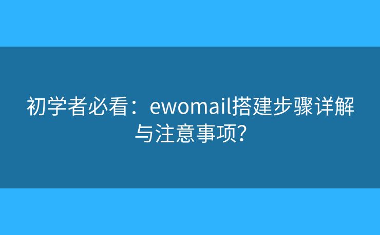 初学者必看：ewomail搭建步骤详解与注意事项？