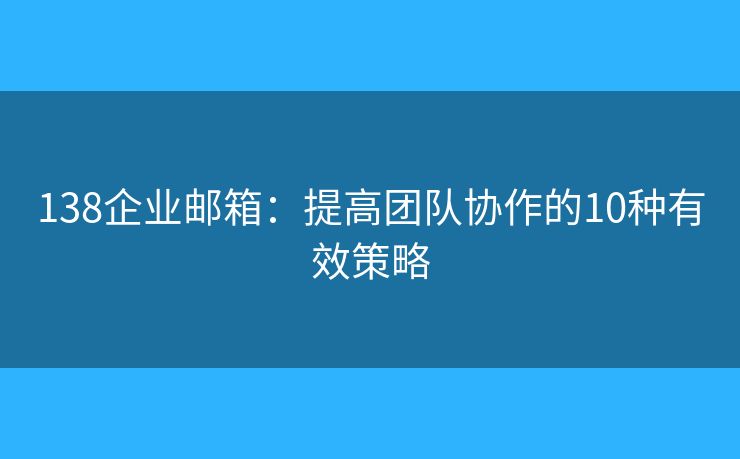 138企业邮箱：提高团队协作的10种有效策略