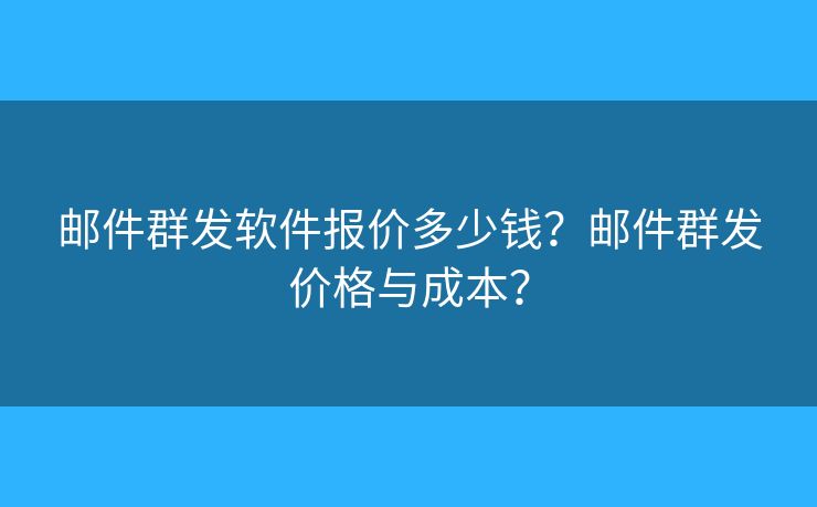 邮件群发软件报价多少钱？邮件群发价格与成本？