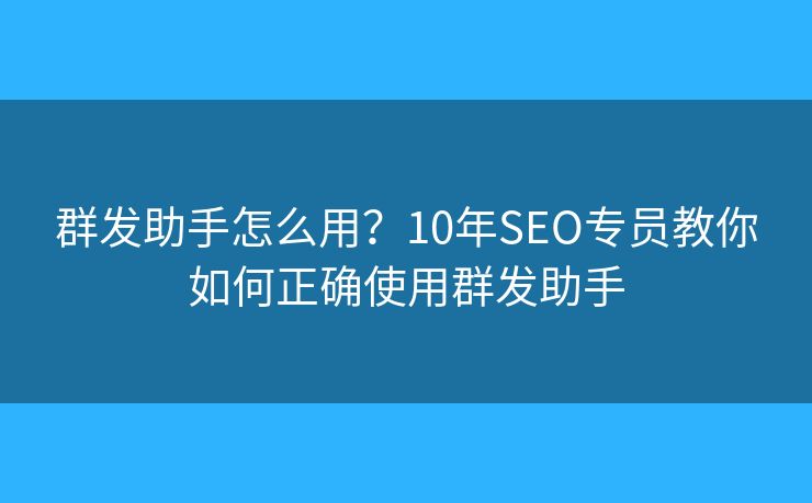 群发助手怎么用？10年SEO专员教你如何正确使用群发助手